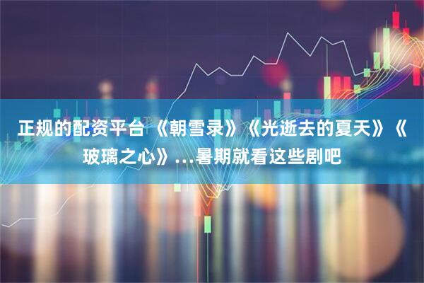 正规的配资平台 《朝雪录》《光逝去的夏天》《玻璃之心》…暑期就看这些剧吧