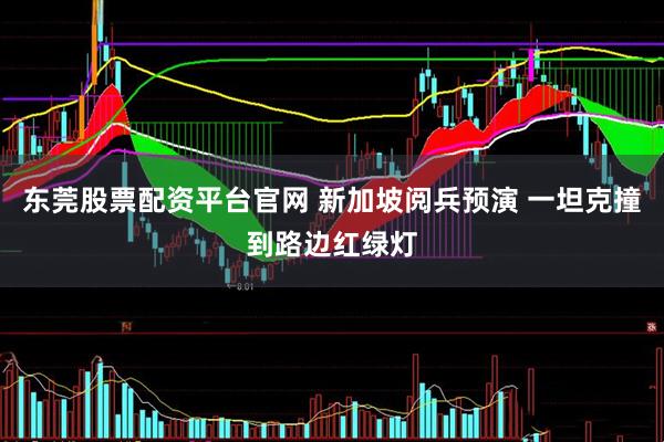 东莞股票配资平台官网 新加坡阅兵预演 一坦克撞到路边红绿灯
