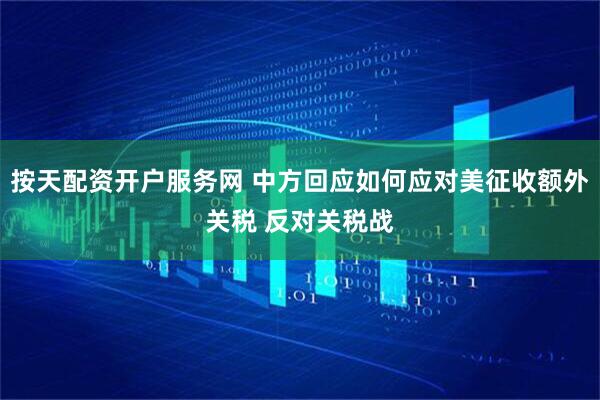按天配资开户服务网 中方回应如何应对美征收额外关税 反对关税战