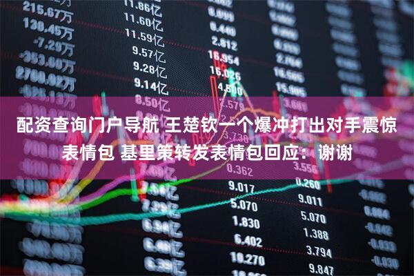 配资查询门户导航 王楚钦一个爆冲打出对手震惊表情包 基里策转发表情包回应：谢谢