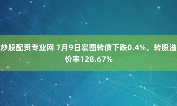 炒股配资专业网 7月9日宏图转债下跌0.4%，转股溢价率128.67%