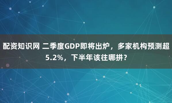 配资知识网 二季度GDP即将出炉，多家机构预测超5.2%，下半年该往哪拼？