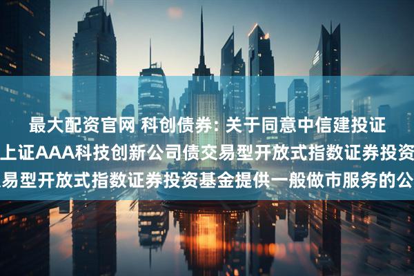 最大配资官网 科创债券: 关于同意中信建投证券股份有限公司为鹏华上证AAA科技创新公司债交易型开放式指数证券投资基金提供一般做市服务的公告