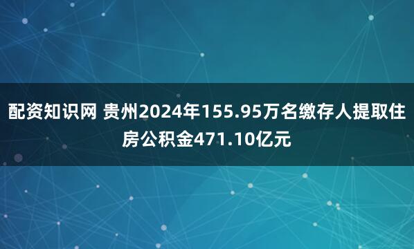 配资知识网 贵州2024年155.95万名缴存人提取住房公积金471.10亿元