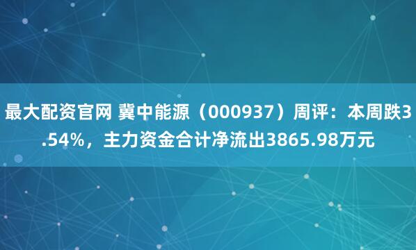 最大配资官网 冀中能源（000937）周评：本周跌3.54%，主力资金合计净流出3865.98万元