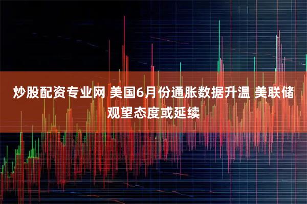 炒股配资专业网 美国6月份通胀数据升温 美联储观望态度或延续