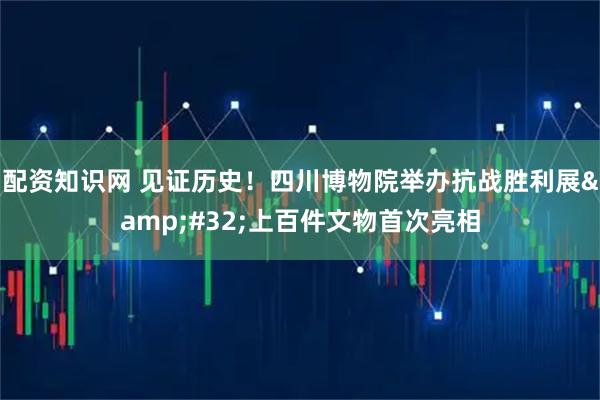 配资知识网 见证历史！四川博物院举办抗战胜利展 上百件文物首次亮相