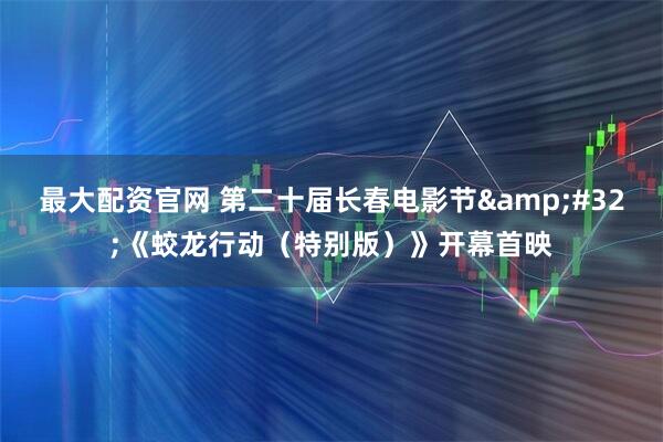 最大配资官网 第二十届长春电影节 《蛟龙行动（特别版）》开幕首映