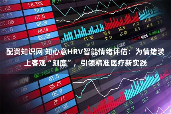 配资知识网 知心意HRV智能情绪评估：为情绪装上客观“刻度”，引领精准医疗新实践