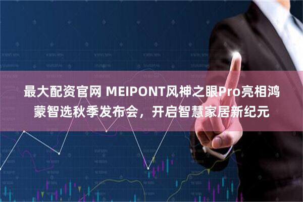 最大配资官网 MEIPONT风神之眼Pro亮相鸿蒙智选秋季发布会，开启智慧家居新纪元