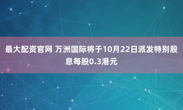 最大配资官网 万洲国际将于10月22日派发特别股息每股0.3港元