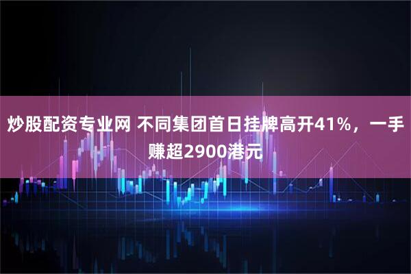 炒股配资专业网 不同集团首日挂牌高开41%，一手赚超2900港元