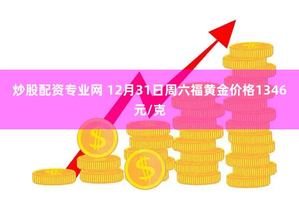 炒股配资专业网 12月31日周六福黄金价格1346元/克