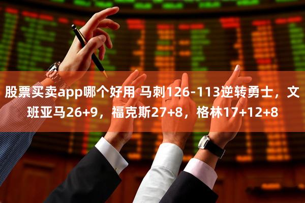股票买卖app哪个好用 马刺126-113逆转勇士，文班亚马26+9，福克斯27+8，格林17+12+8