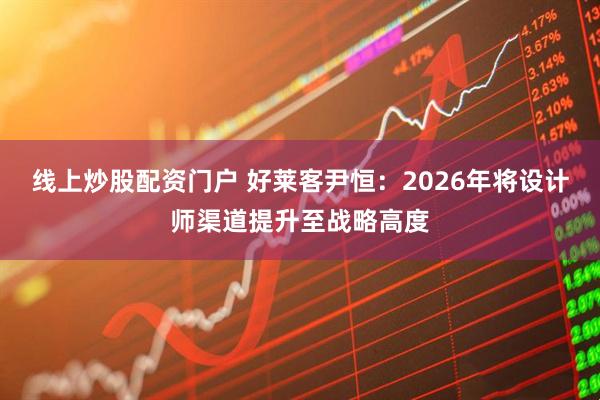 线上炒股配资门户 好莱客尹恒：2026年将设计师渠道提升至战略高度