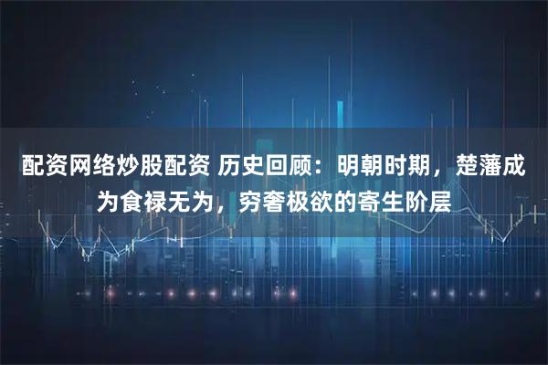 配资网络炒股配资 历史回顾：明朝时期，楚藩成为食禄无为，穷奢极欲的寄生阶层
